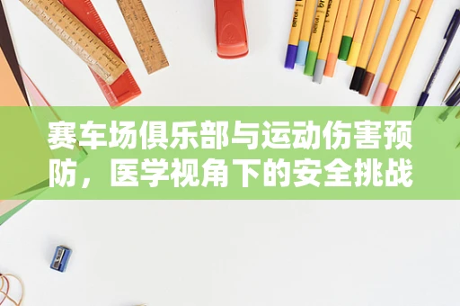 赛车场俱乐部与运动伤害预防，医学视角下的安全挑战