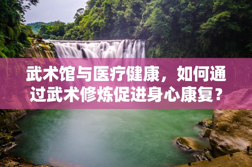武术馆与医疗健康，如何通过武术修炼促进身心康复？