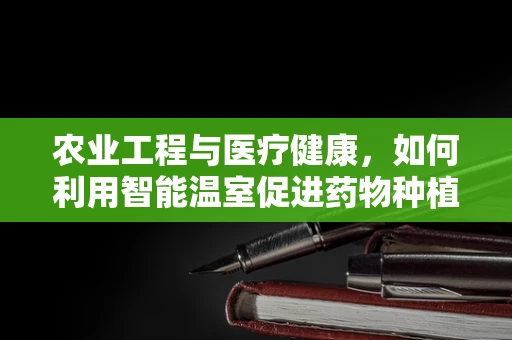 农业工程与医疗健康，如何利用智能温室促进药物种植？