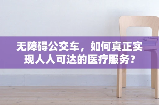 无障碍公交车，如何真正实现人人可达的医疗服务？