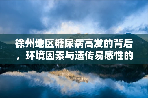 徐州地区糖尿病高发的背后，环境因素与遗传易感性的交织