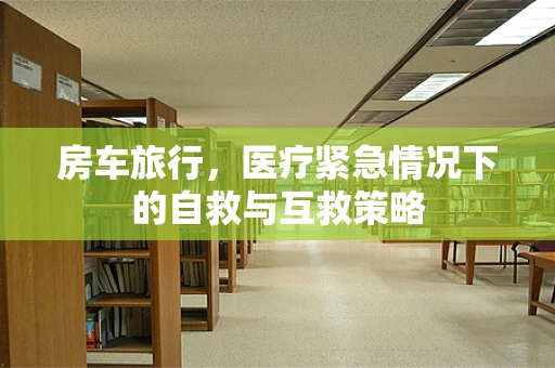 房车旅行，医疗紧急情况下的自救与互救策略