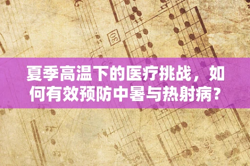 夏季高温下的医疗挑战，如何有效预防中暑与热射病？