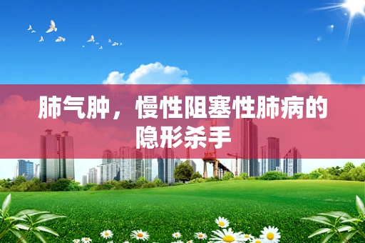 肺气肿，慢性阻塞性肺病的隐形杀手