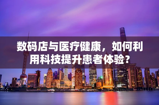 数码店与医疗健康，如何利用科技提升患者体验？