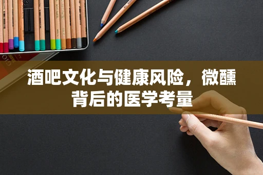 酒吧文化与健康风险，微醺背后的医学考量