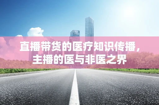 直播带货的医疗知识传播，主播的医与非医之界