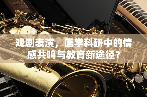 戏剧表演，医学科研中的情感共鸣与教育新途径？