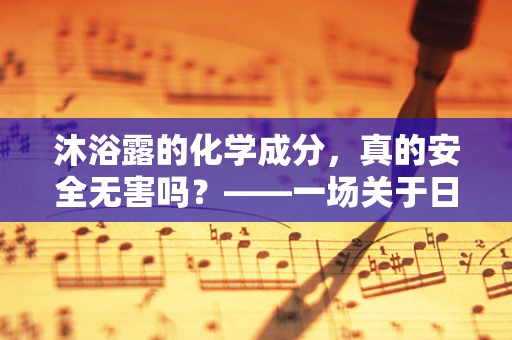 沐浴露的化学成分，真的安全无害吗？——一场关于日常用品的深度剖析