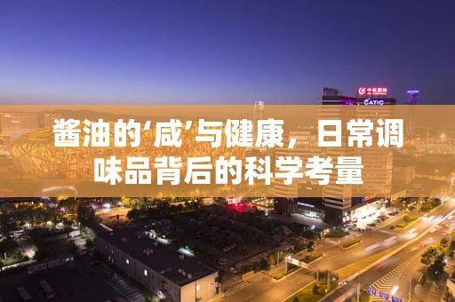 酱油的‘咸’与健康，日常调味品背后的科学考量