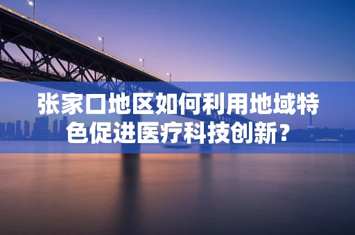 张家口地区如何利用地域特色促进医疗科技创新？