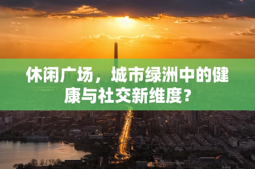 休闲广场，城市绿洲中的健康与社交新维度？