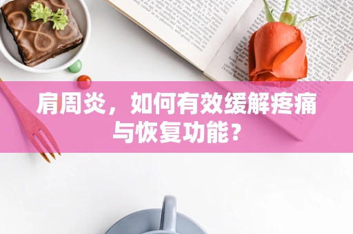 肩周炎，如何有效缓解疼痛与恢复功能？