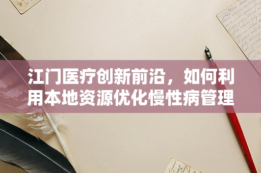 江门医疗创新前沿，如何利用本地资源优化慢性病管理？