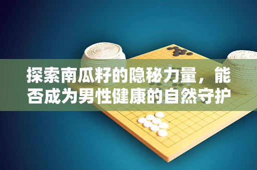 探索南瓜籽的隐秘力量，能否成为男性健康的自然守护者？