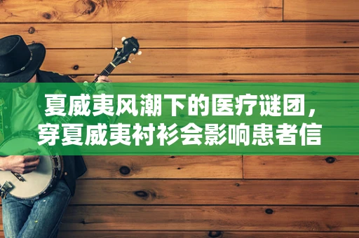 夏威夷风潮下的医疗谜团，穿夏威夷衬衫会影响患者信任度吗？