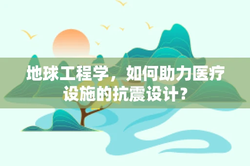 地球工程学，如何助力医疗设施的抗震设计？
