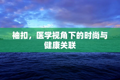 袖扣，医学视角下的时尚与健康关联