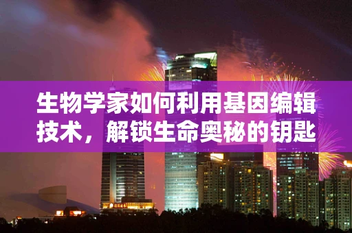 生物学家如何利用基因编辑技术，解锁生命奥秘的钥匙？