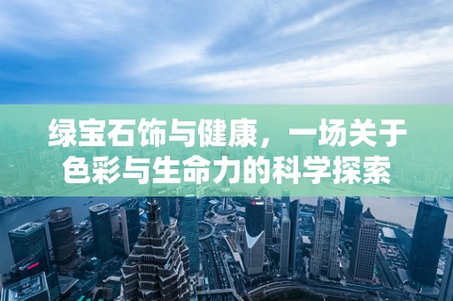 绿宝石饰与健康，一场关于色彩与生命力的科学探索