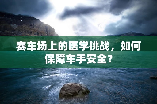 赛车场上的医学挑战，如何保障车手安全？