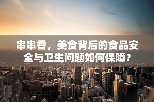 串串香，美食背后的食品安全与卫生问题如何保障？