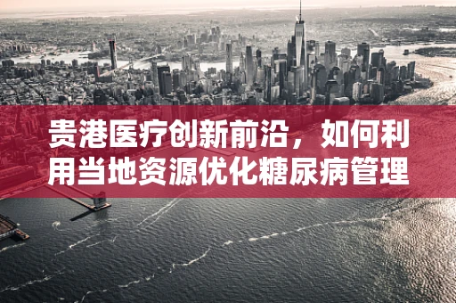 贵港医疗创新前沿，如何利用当地资源优化糖尿病管理？