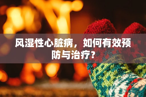 风湿性心脏病，如何有效预防与治疗？