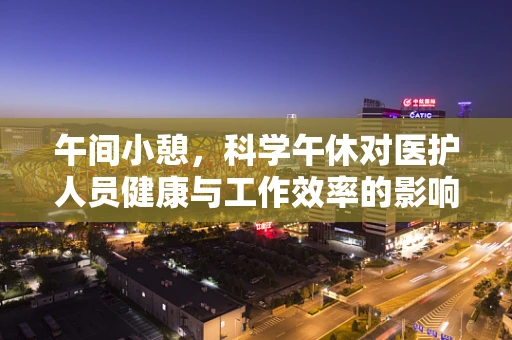 午间小憩，科学午休对医护人员健康与工作效率的影响？
