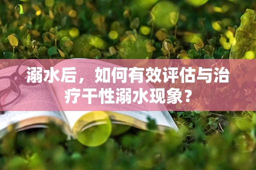 溺水后，如何有效评估与治疗干性溺水现象？