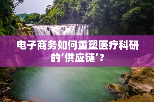 电子商务如何重塑医疗科研的‘供应链’？