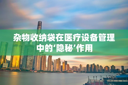 杂物收纳袋在医疗设备管理中的‘隐秘’作用