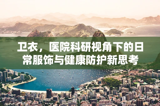 卫衣，医院科研视角下的日常服饰与健康防护新思考