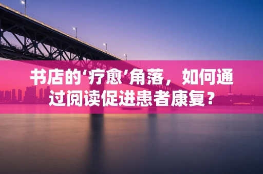 书店的‘疗愈’角落，如何通过阅读促进患者康复？