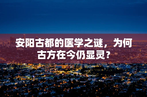 安阳古都的医学之谜，为何古方在今仍显灵？