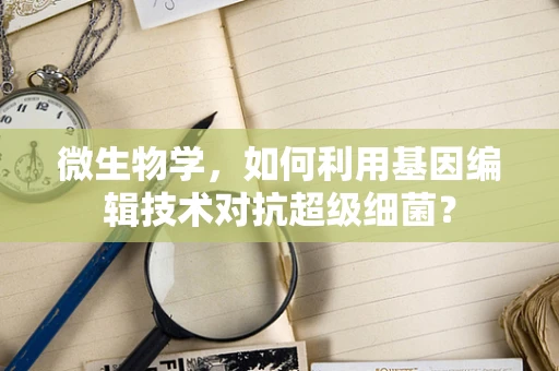 微生物学，如何利用基因编辑技术对抗超级细菌？