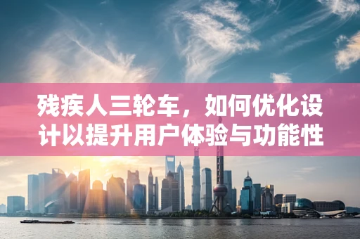 残疾人三轮车，如何优化设计以提升用户体验与功能性？