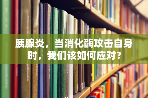 胰腺炎，当消化酶攻击自身时，我们该如何应对？