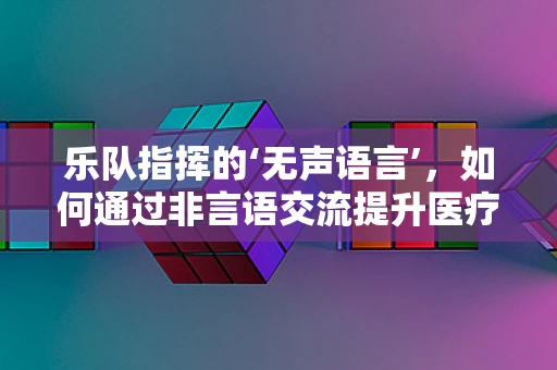 乐队指挥的‘无声语言’，如何通过非言语交流提升医疗团队协作？