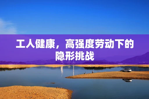 工人健康，高强度劳动下的隐形挑战