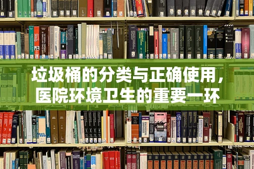 垃圾桶的分类与正确使用，医院环境卫生的重要一环