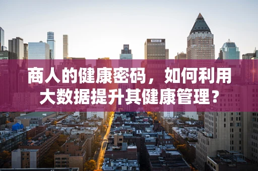 商人的健康密码，如何利用大数据提升其健康管理？