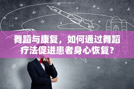 舞蹈与康复，如何通过舞蹈疗法促进患者身心恢复？