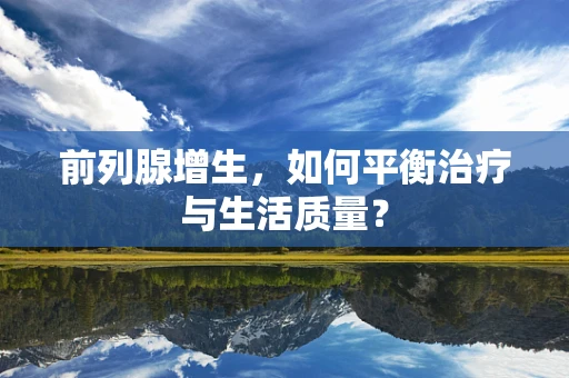 前列腺增生，如何平衡治疗与生活质量？