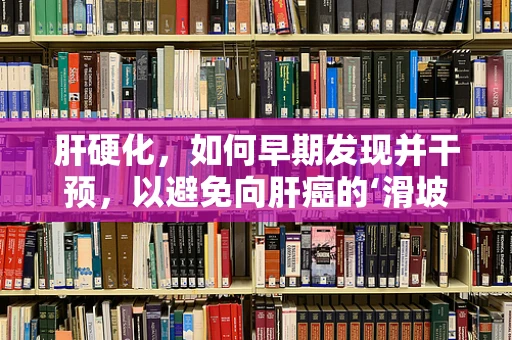 肝硬化，如何早期发现并干预，以避免向肝癌的‘滑坡’？