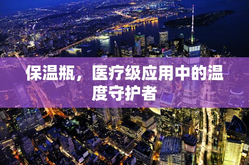 保温瓶，医疗级应用中的温度守护者