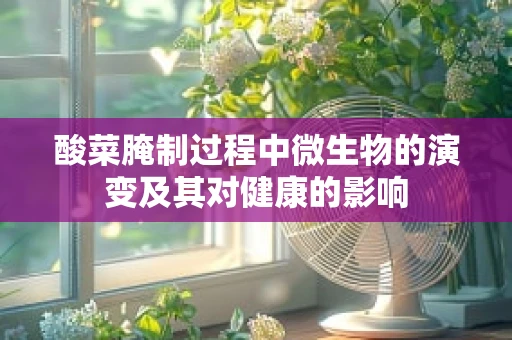 酸菜腌制过程中微生物的演变及其对健康的影响