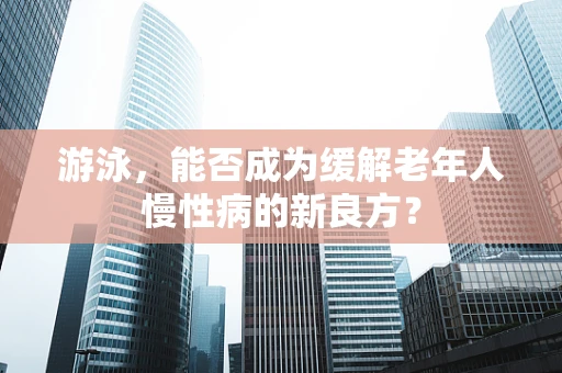 游泳，能否成为缓解老年人慢性病的新良方？