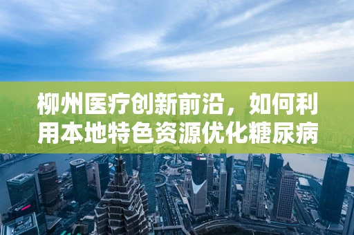 柳州医疗创新前沿，如何利用本地特色资源优化糖尿病管理？