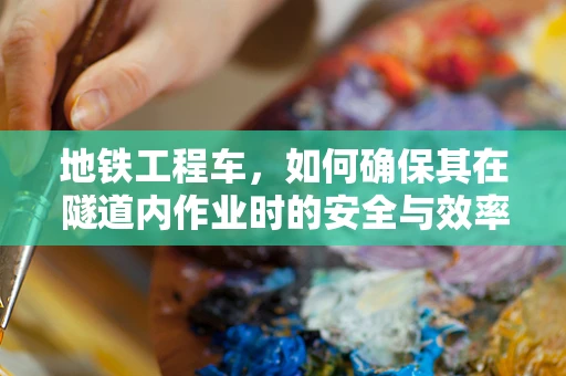 地铁工程车，如何确保其在隧道内作业时的安全与效率？